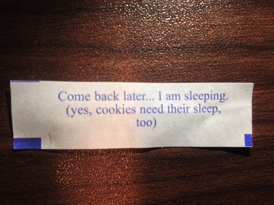 [Fortune cookie says: “Come back later… I am sleeping.  (yes, cookies need their sleep, too)”] Philip, we need to talk about your sleeping on the job here at the Fortune Cookie Factory … ”