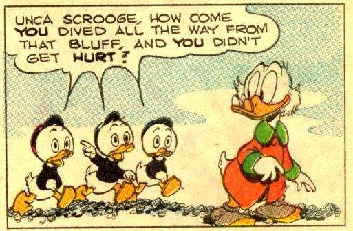 [“Unca Scrooge, how come you dived all the way from that bluff, and you didn't get hurt?”—Huey, Dewey and Louie]