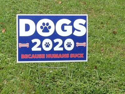 [“DOGS for 2020—BECAUSE HUMANS SUCK” I'm sure if actual dogs were in the race, they would win.  Heck, even a goat could probably win this Presidential Election.]